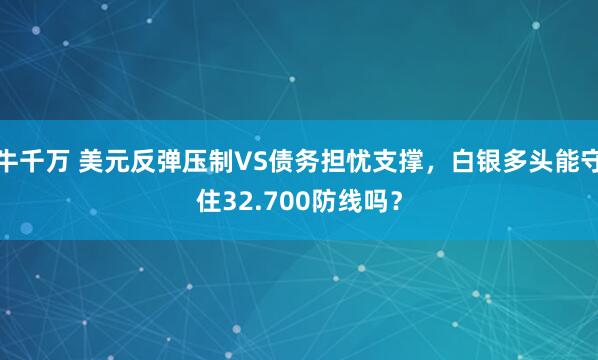牛千万 美元反弹压制VS债务担忧支撑，白银多头能守住32.700防线吗？