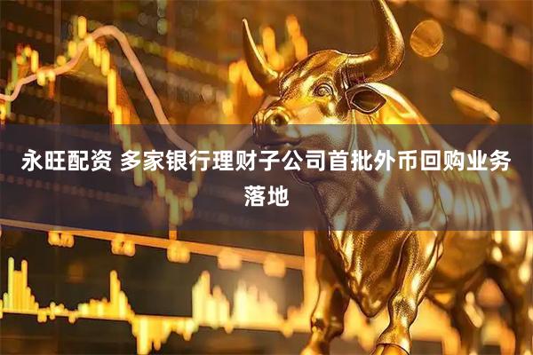永旺配资 多家银行理财子公司首批外币回购业务落地