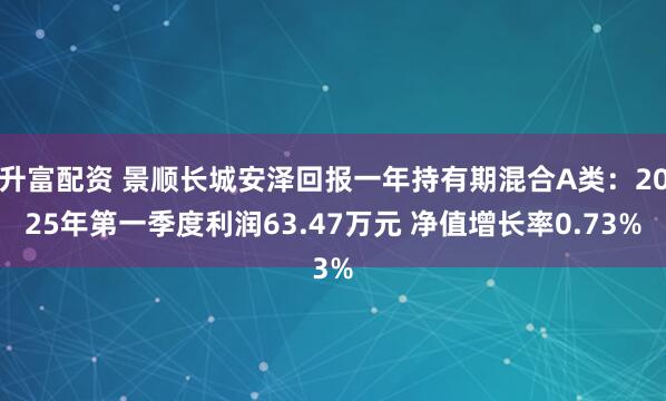 升富配资 景顺长城安泽回报一年持有期混合A类：2025年第一季度利润63.47万元 净值增长率0.73%
