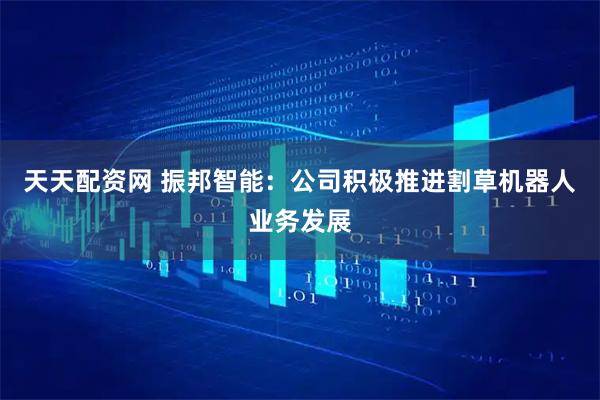 天天配资网 振邦智能：公司积极推进割草机器人业务发展