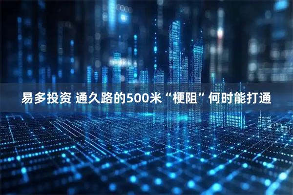 易多投资 通久路的500米“梗阻”何时能打通