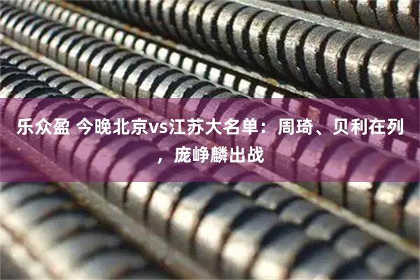 乐众盈 今晚北京vs江苏大名单：周琦、贝利在列，庞峥麟出战
