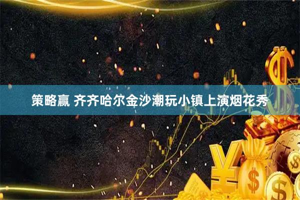 策略赢 齐齐哈尔金沙潮玩小镇上演烟花秀