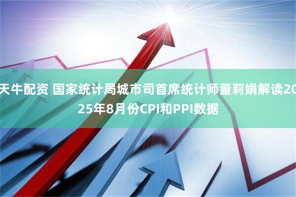 天牛配资 国家统计局城市司首席统计师董莉娟解读2025年8月份CPI和PPI数据