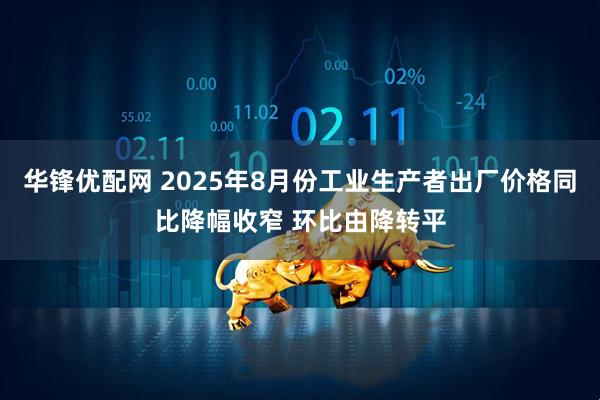 华锋优配网 2025年8月份工业生产者出厂价格同比降幅收窄 环比由降转平