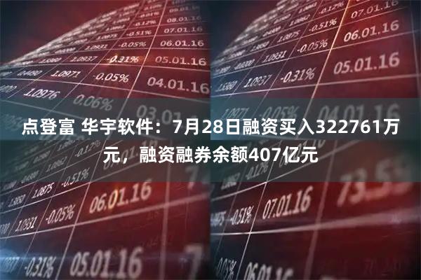 点登富 华宇软件：7月28日融资买入322761万元，融资融券余额407亿元