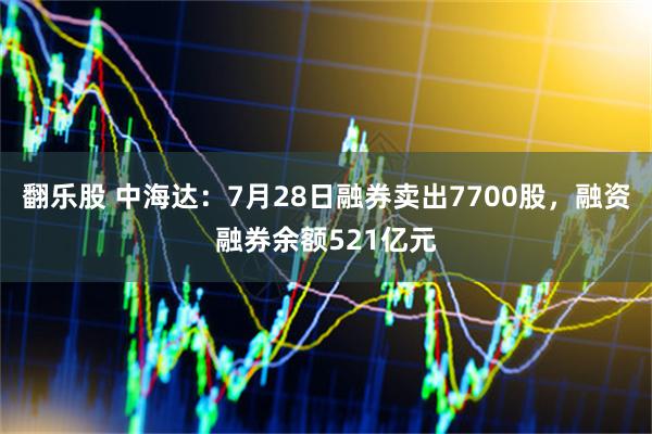 翻乐股 中海达：7月28日融券卖出7700股，融资融券余额521亿元