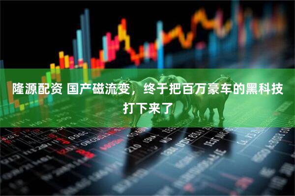 隆源配资 国产磁流变，终于把百万豪车的黑科技打下来了