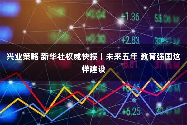 兴业策略 新华社权威快报丨未来五年 教育强国这样建设