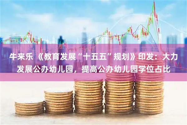 牛来乐 《教育发展“十五五”规划》印发：大力发展公办幼儿园，提高公办幼儿园学位占比