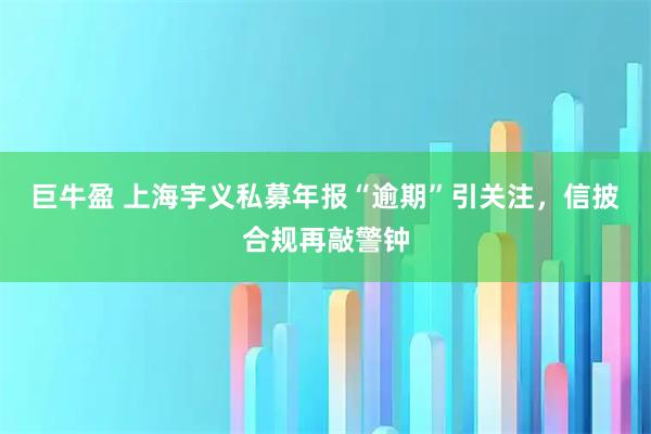 巨牛盈 上海宇义私募年报“逾期”引关注，信披合规再敲警钟