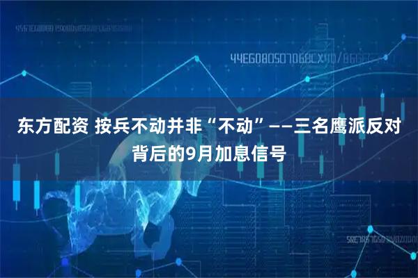 东方配资 按兵不动并非“不动”——三名鹰派反对背后的9月加息信号