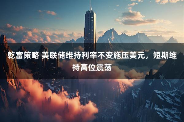 乾富策略 美联储维持利率不变施压美元，短期维持高位震荡