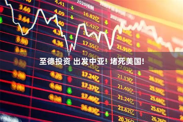 至德投资 出发中亚! 堵死美国!